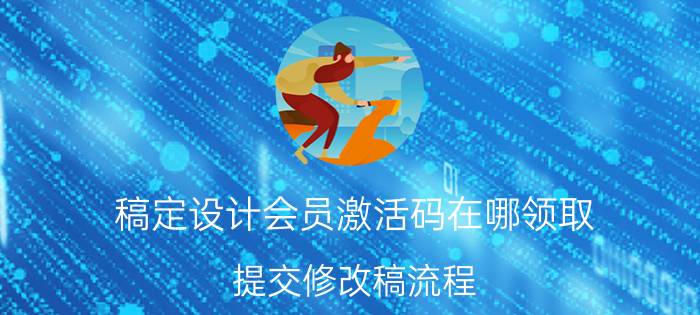 稿定设计会员激活码在哪领取 提交修改稿流程？